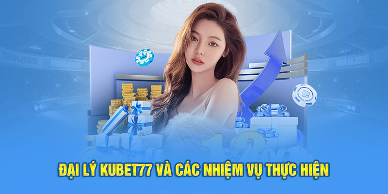 Đại lý Kubet77 và các nhiệm vụ thực hiện