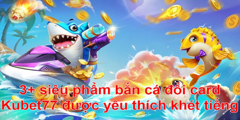 Bắn cá đổi card sở hữu nhiều siêu phẩm xịn