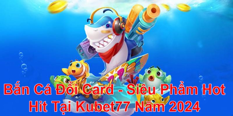 Bắn Cá Đổi Card - Siêu Phẩm Hot Hit Tại Kubet77 Năm 2024